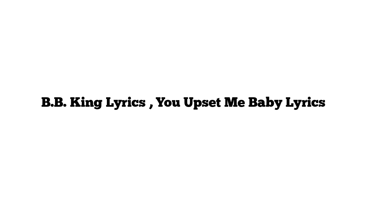 B.B. King Lyrics , You Upset Me Baby Lyrics