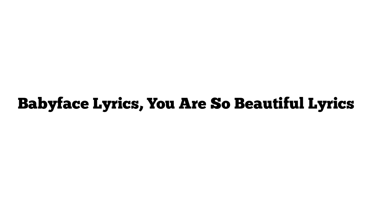 Babyface Lyrics, You Are So Beautiful Lyrics