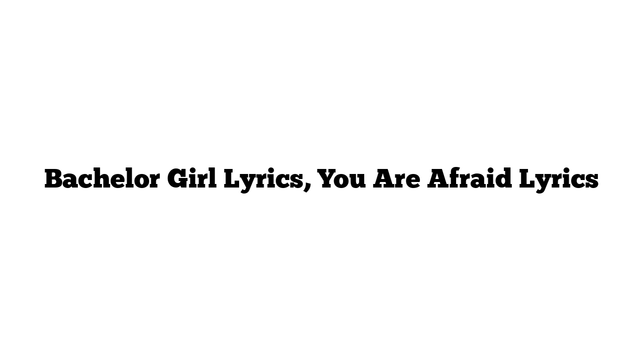 Bachelor Girl Lyrics, You Are Afraid Lyrics