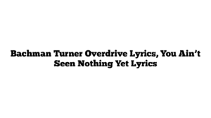 Bachman Turner Overdrive Lyrics, You Ain’t Seen Nothing Yet Lyrics