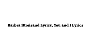 Barbra Streisand Lyrics, You and I Lyrics