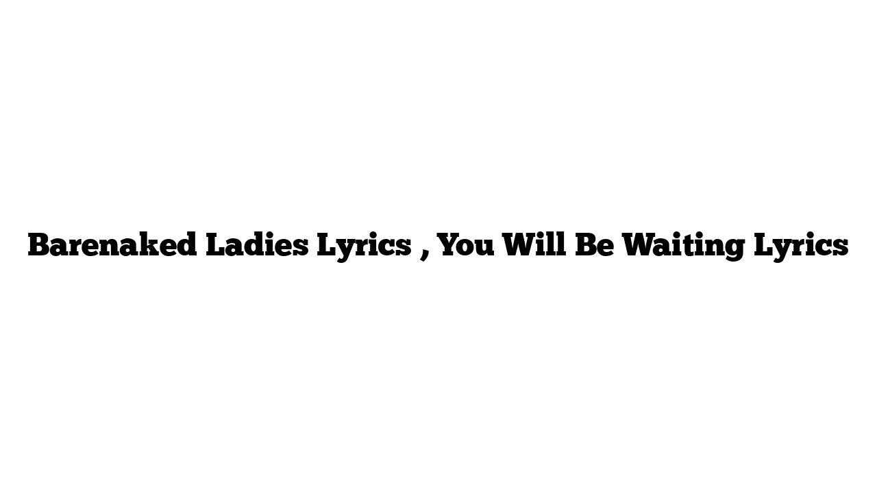 Barenaked Ladies Lyrics , You Will Be Waiting Lyrics