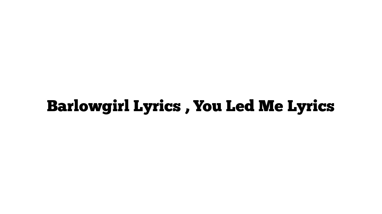 Barlowgirl Lyrics , You Led Me Lyrics