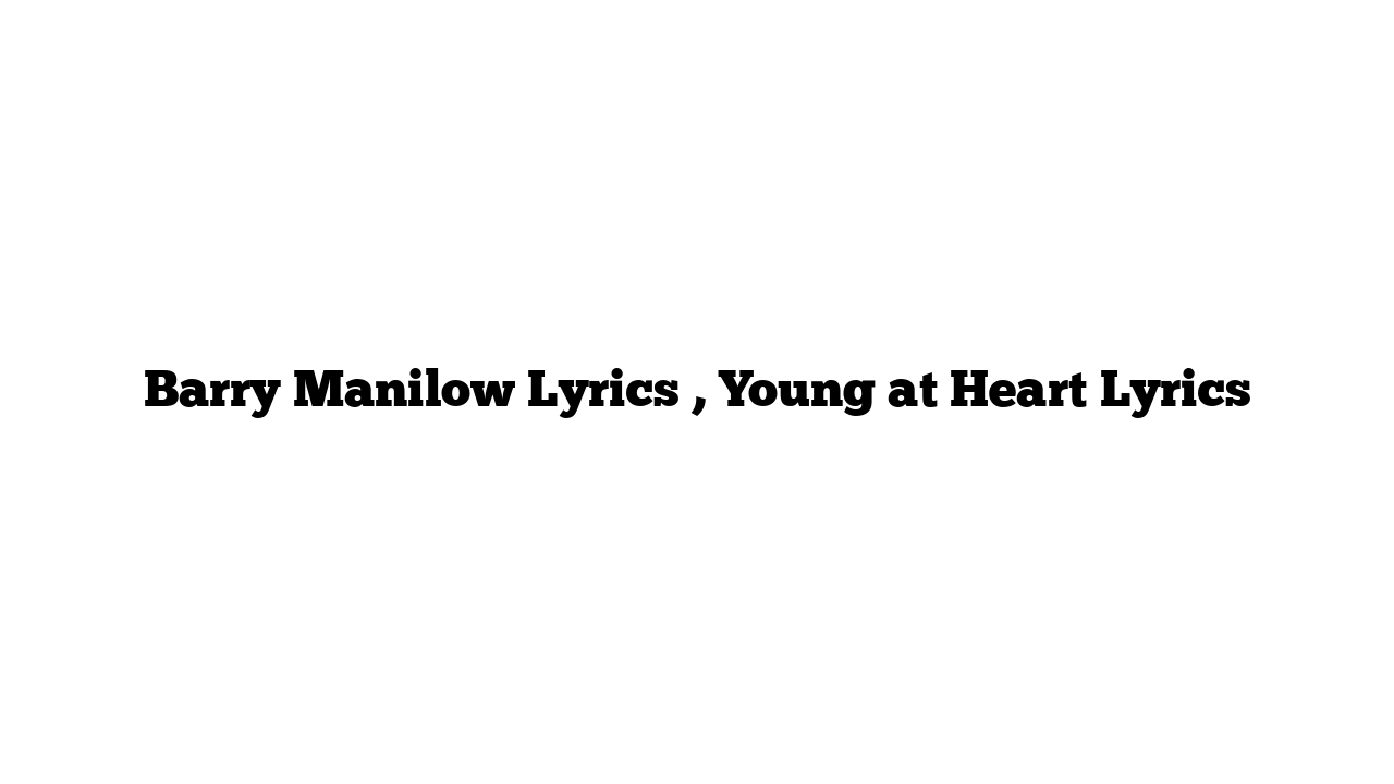 Barry Manilow Lyrics , Young at Heart Lyrics