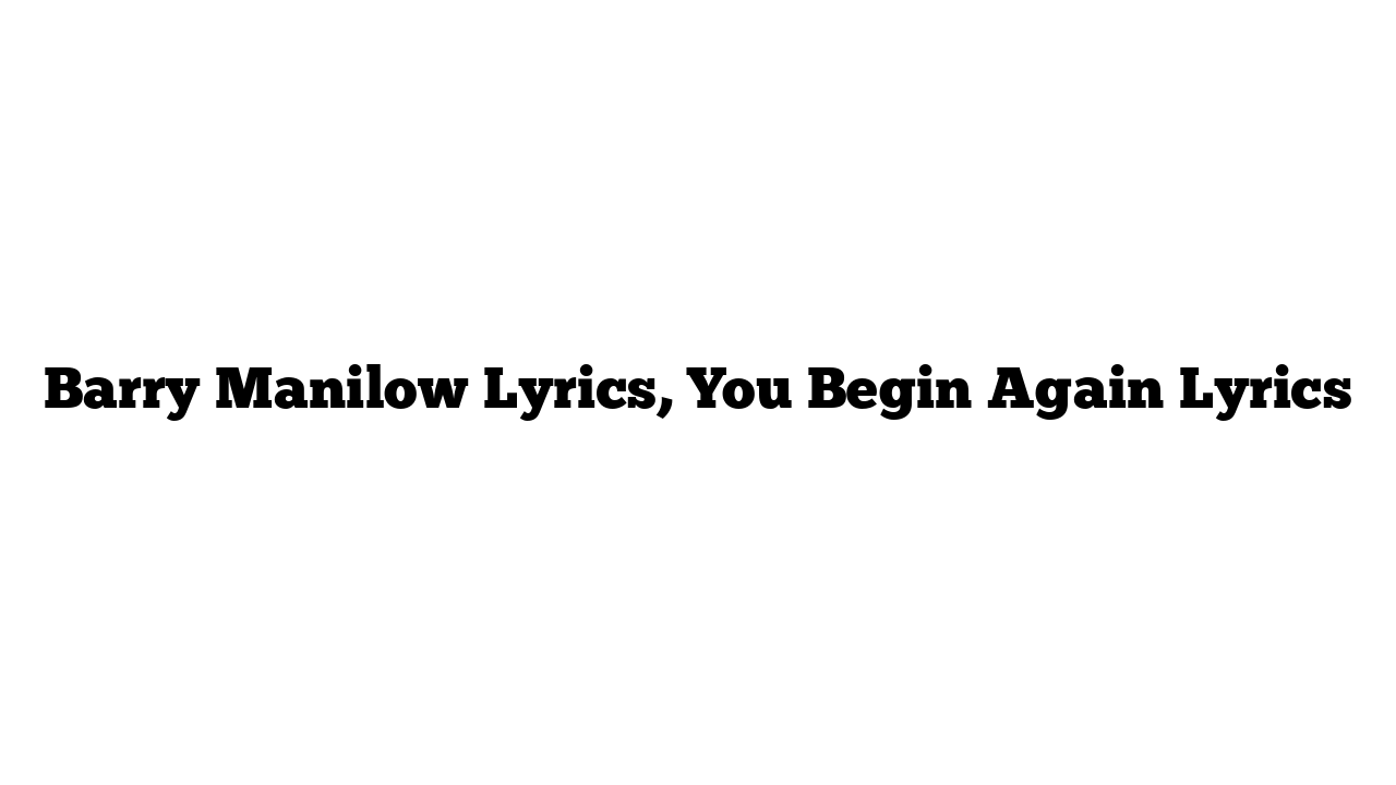 Barry Manilow Lyrics, You Begin Again Lyrics