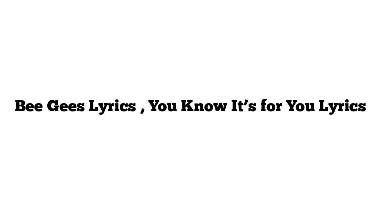 Bee Gees Lyrics , You Know It’s for You Lyrics