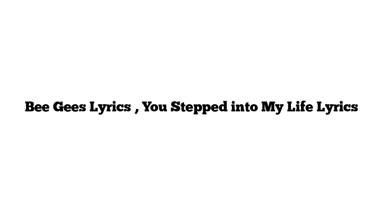 Bee Gees Lyrics , You Stepped into My Life Lyrics