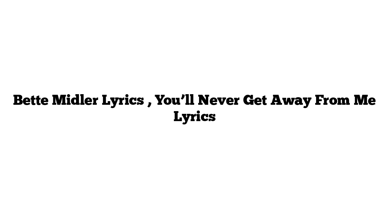 Bette Midler Lyrics , You’ll Never Get Away From Me Lyrics