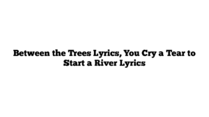 Between the Trees Lyrics, You Cry a Tear to Start a River Lyrics