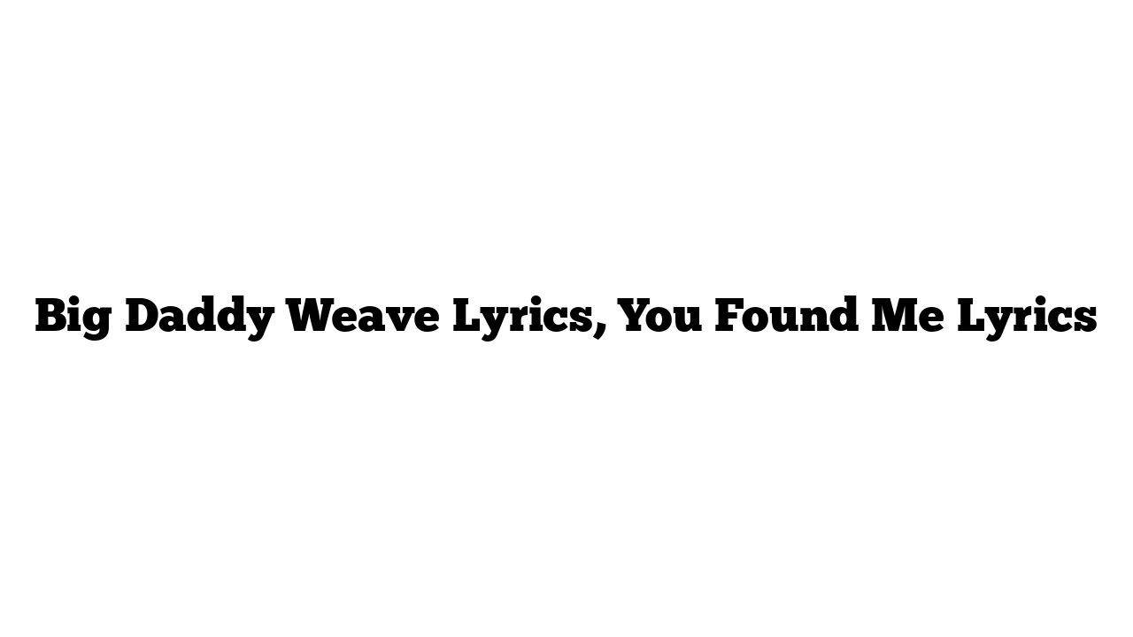 Big Daddy Weave Lyrics, You Found Me Lyrics