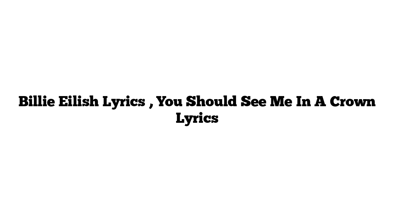 Billie Eilish Lyrics , You Should See Me In A Crown Lyrics