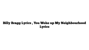 Billy Bragg Lyrics , You Woke up My Neighbourhood Lyrics