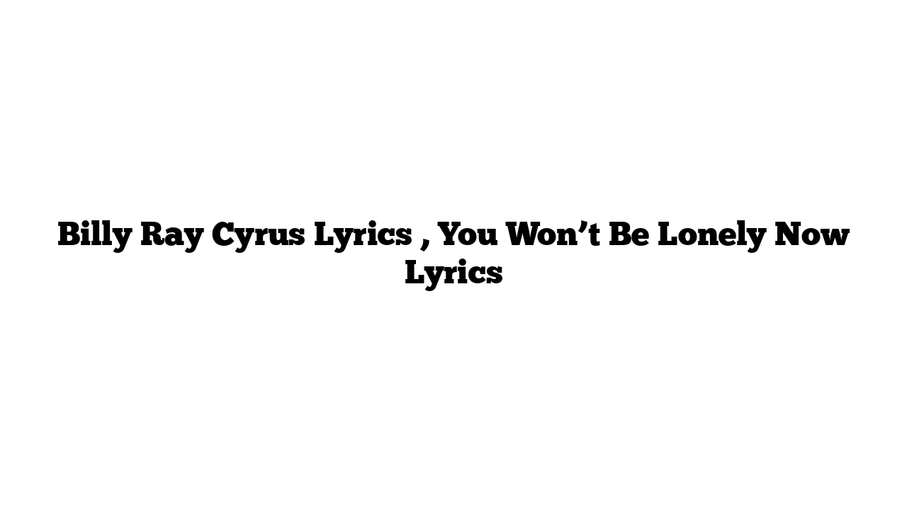 Billy Ray Cyrus Lyrics , You Won’t Be Lonely Now Lyrics