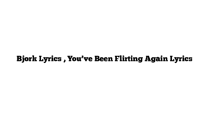 Bjork Lyrics , You’ve Been Flirting Again Lyrics