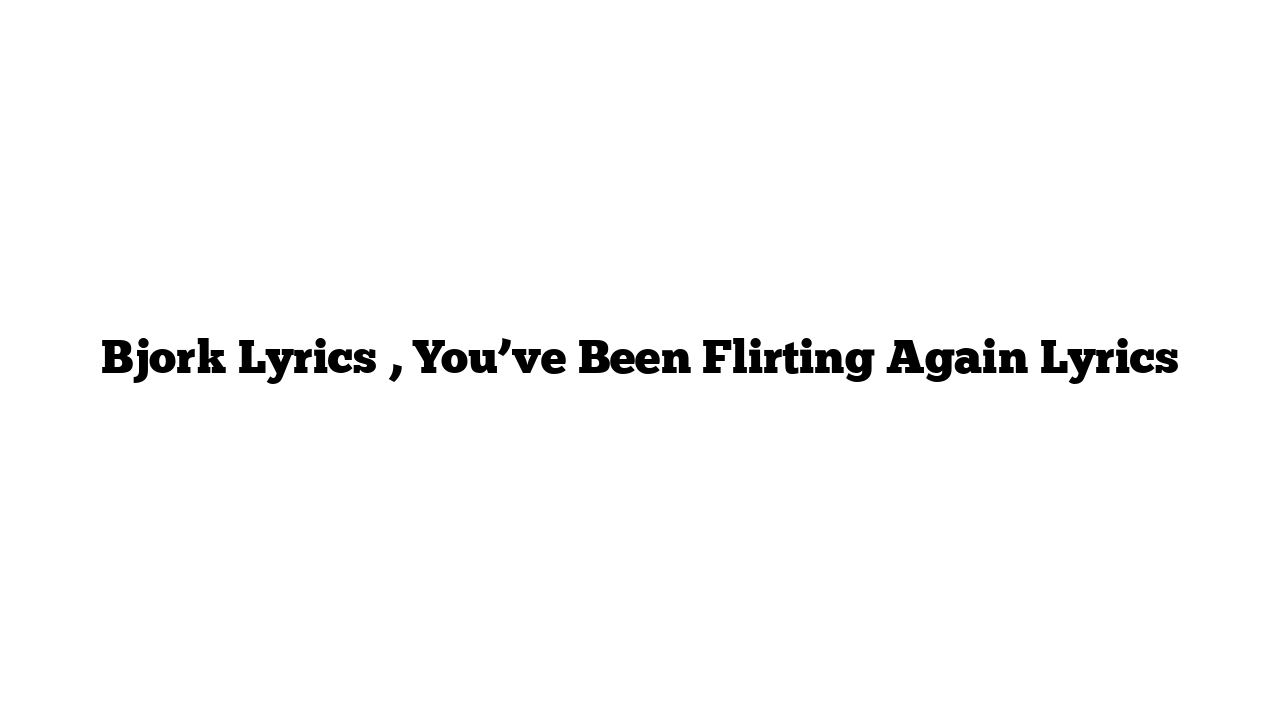 Bjork Lyrics , You’ve Been Flirting Again Lyrics