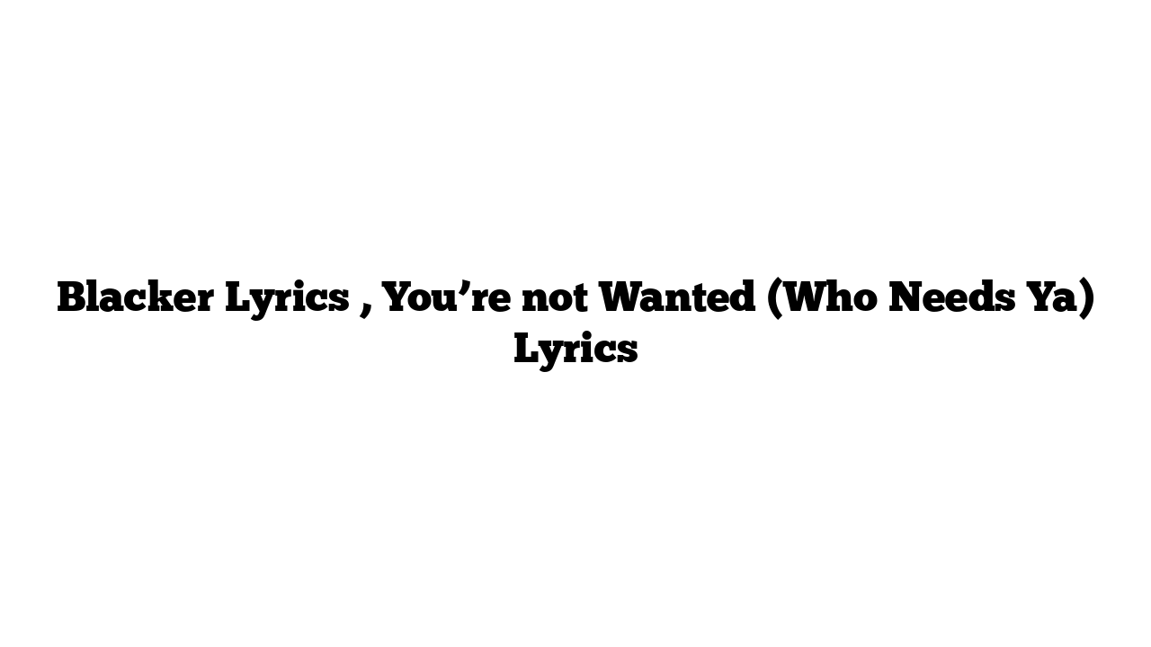 Blacker Lyrics , You’re not Wanted (Who Needs Ya) Lyrics