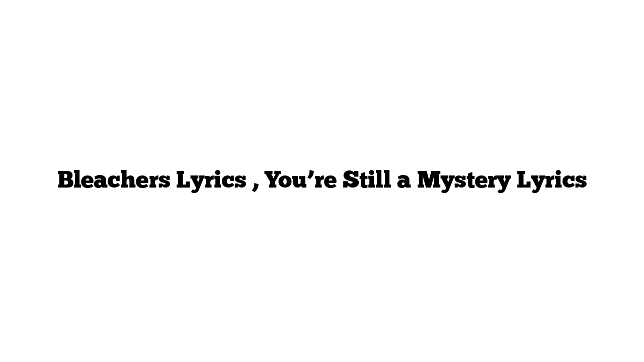 Bleachers Lyrics , You’re Still a Mystery Lyrics