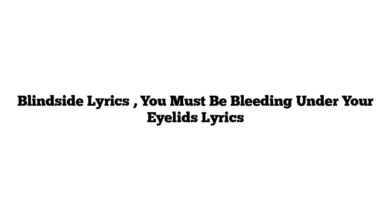 Blindside Lyrics , You Must Be Bleeding Under Your Eyelids Lyrics