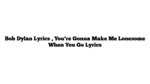 Bob Dylan Lyrics , You’re Gonna Make Me Lonesome When You Go Lyrics