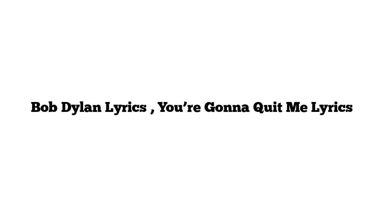 Bob Dylan Lyrics , You’re Gonna Quit Me Lyrics