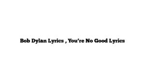 Bob Dylan Lyrics , You’re No Good Lyrics