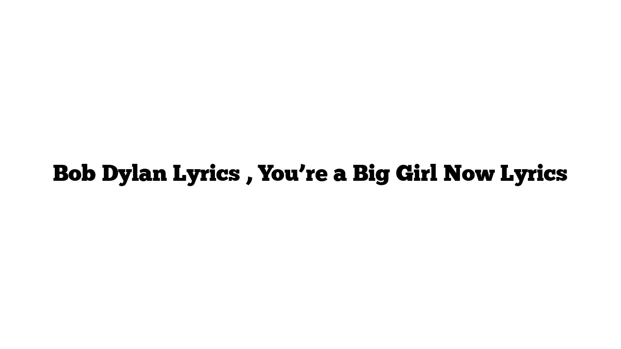 Bob Dylan Lyrics , You’re a Big Girl Now Lyrics