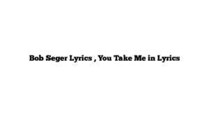 Bob Seger Lyrics , You Take Me in Lyrics