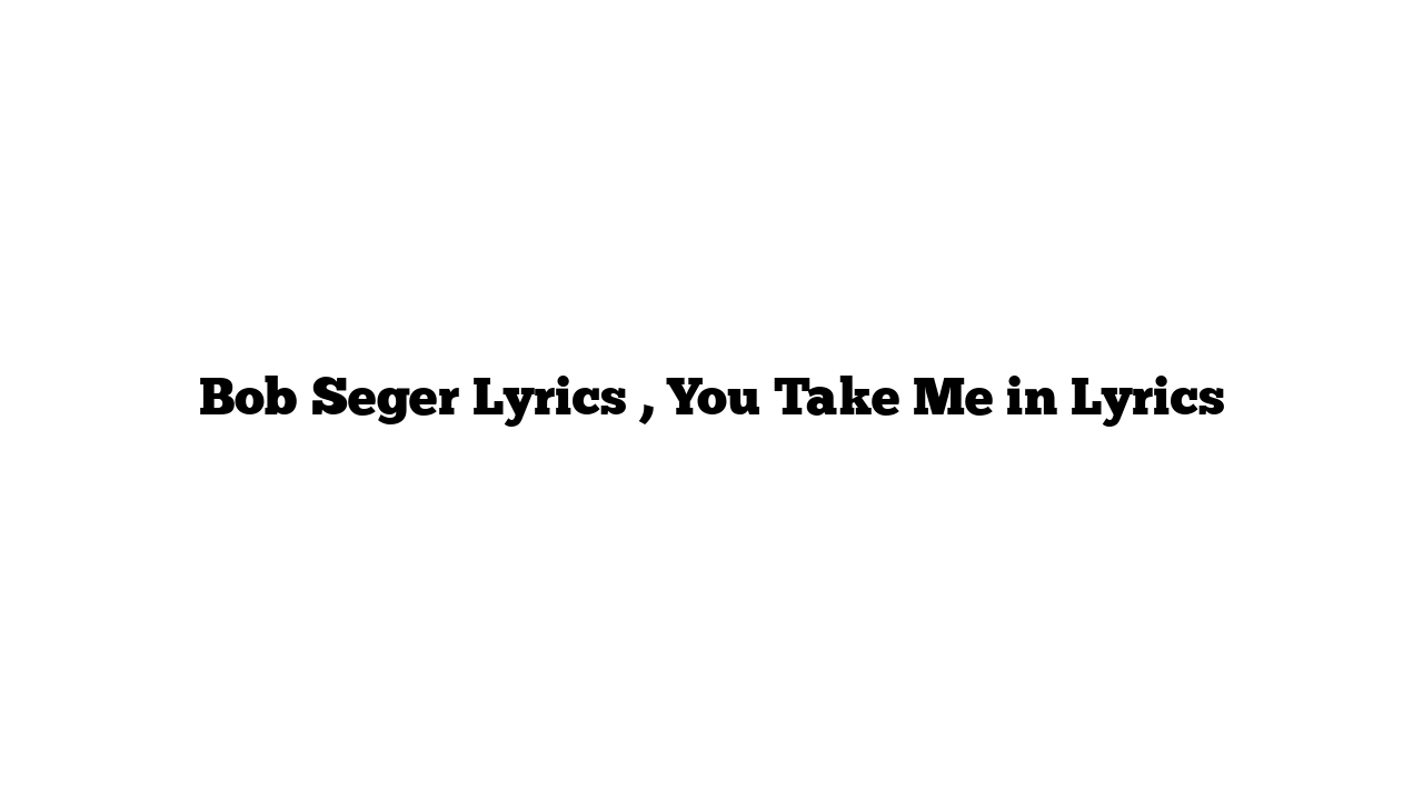 Bob Seger Lyrics , You Take Me in Lyrics