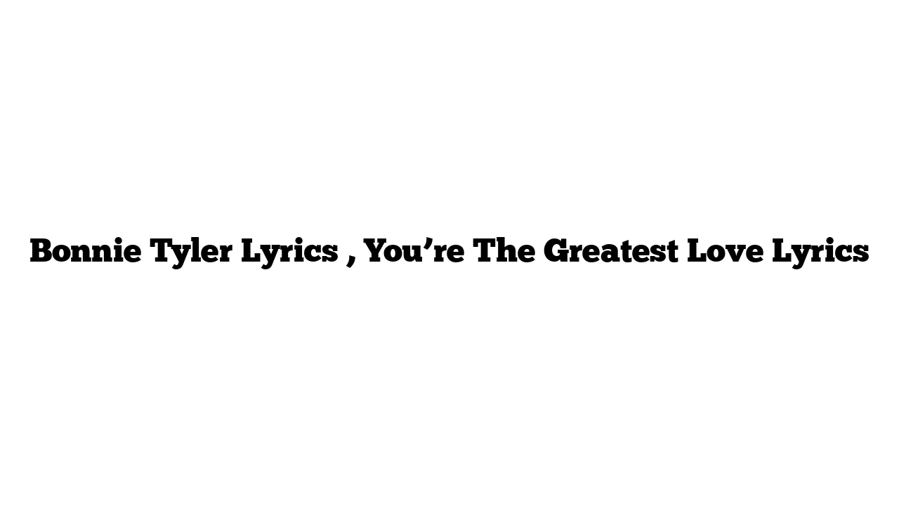 Bonnie Tyler Lyrics , You’re The Greatest Love Lyrics