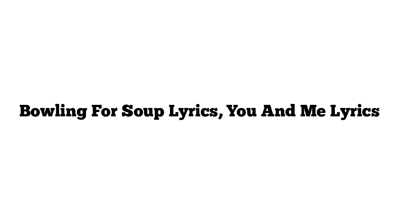 Bowling For Soup Lyrics, You And Me Lyrics