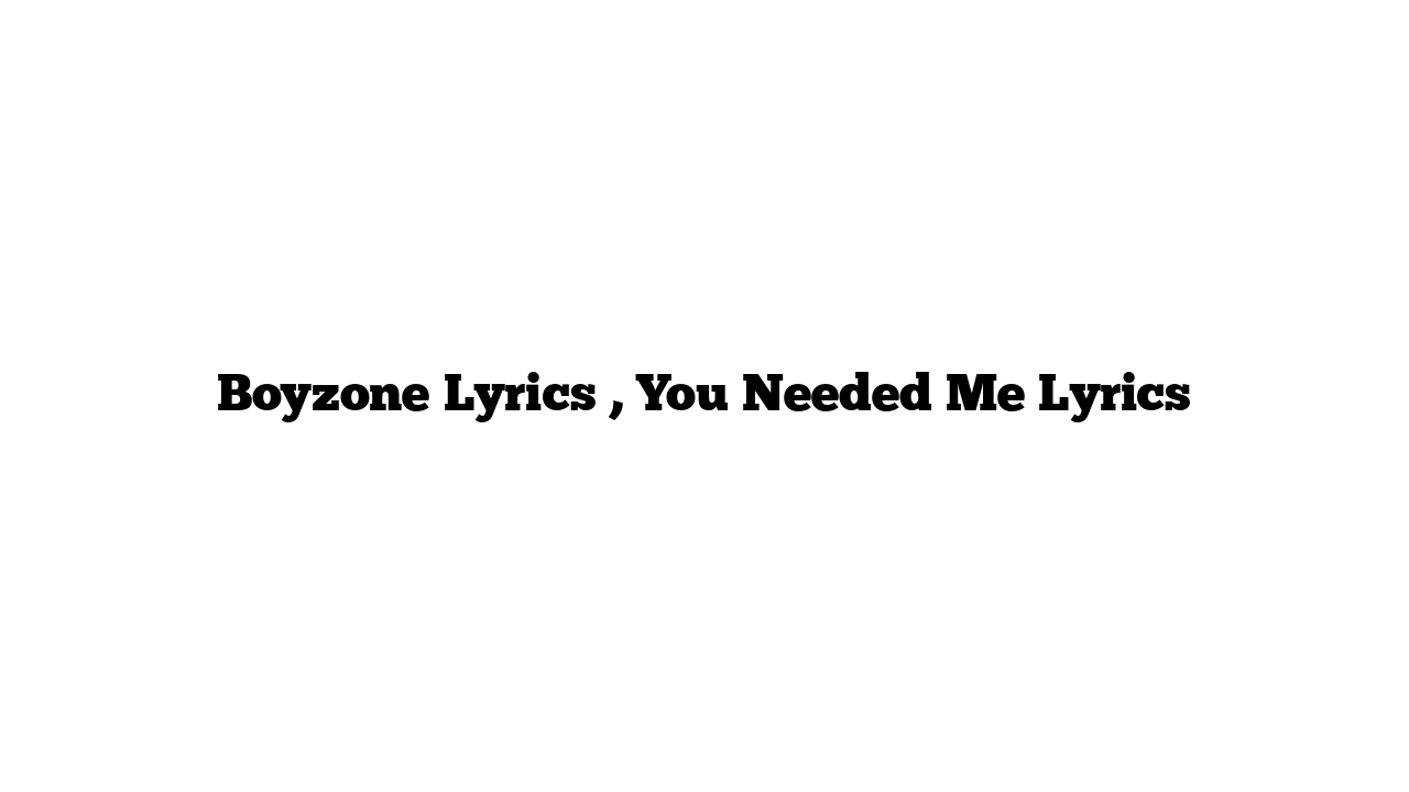 Boyzone Lyrics , You Needed Me Lyrics