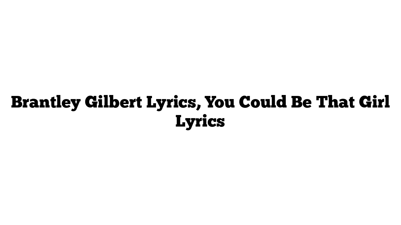 Brantley Gilbert Lyrics, You Could Be That Girl Lyrics