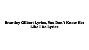 Brantley Gilbert Lyrics, You Don’t Know Her Like I Do Lyrics