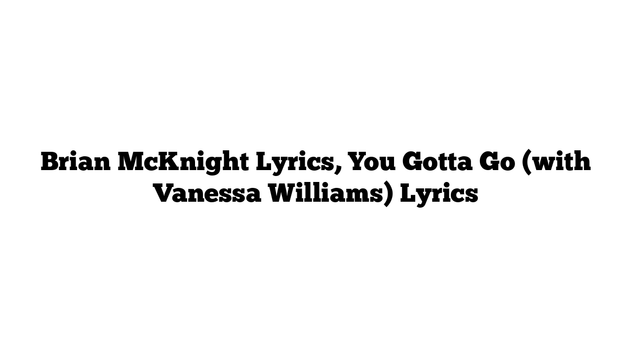 Brian McKnight Lyrics, You Gotta Go (with Vanessa Williams) Lyrics