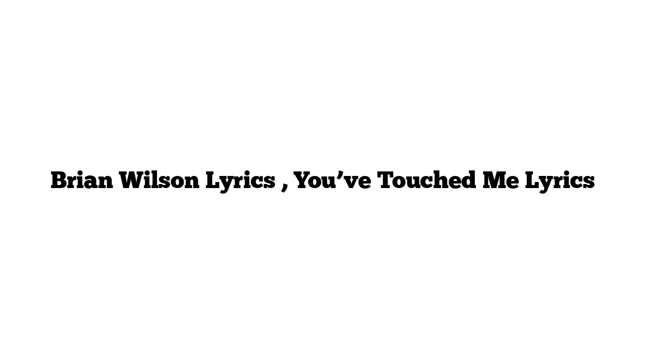 Brian Wilson Lyrics , You’ve Touched Me Lyrics