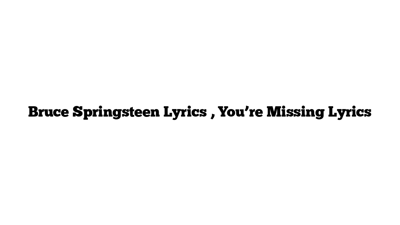 Bruce Springsteen Lyrics , You’re Missing Lyrics