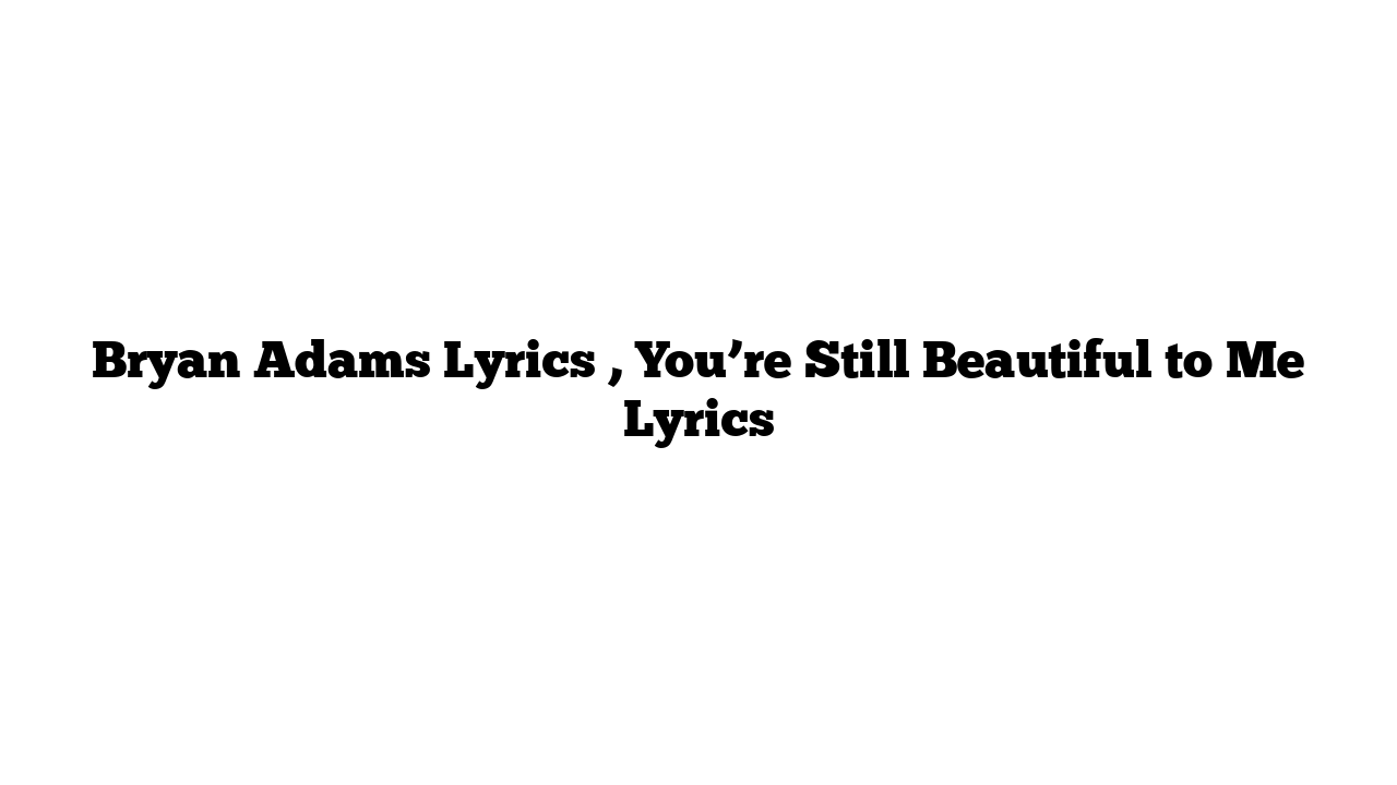 Bryan Adams Lyrics , You’re Still Beautiful to Me Lyrics