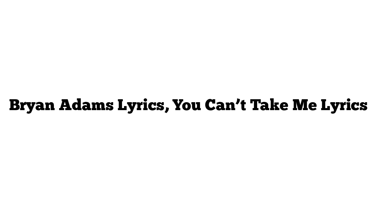 Bryan Adams Lyrics, You Can’t Take Me Lyrics