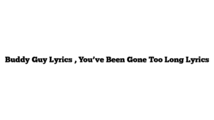 Buddy Guy Lyrics , You’ve Been Gone Too Long Lyrics