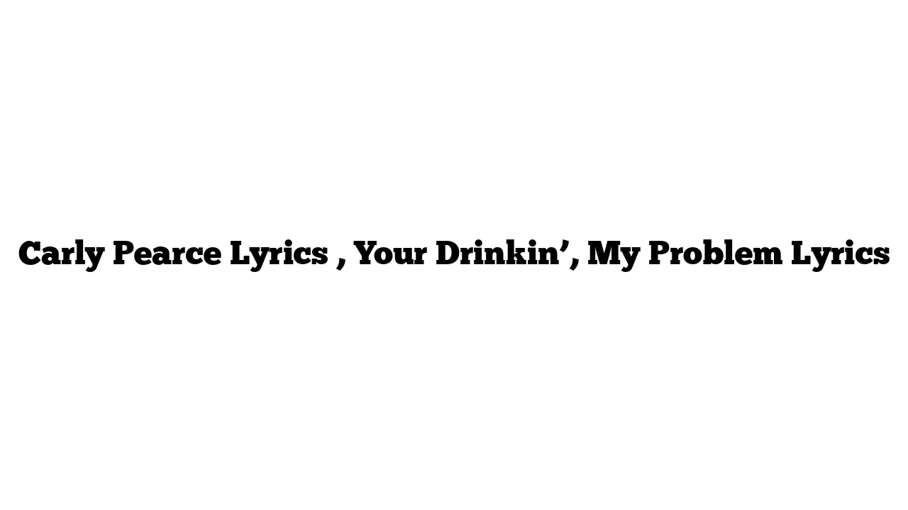 Carly Pearce Lyrics , Your Drinkin’, My Problem Lyrics