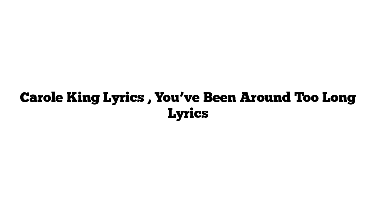 Carole King Lyrics , You’ve Been Around Too Long Lyrics