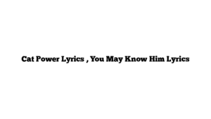 Cat Power Lyrics , You May Know Him Lyrics