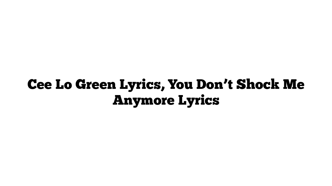 Cee Lo Green Lyrics, You Don’t Shock Me Anymore Lyrics