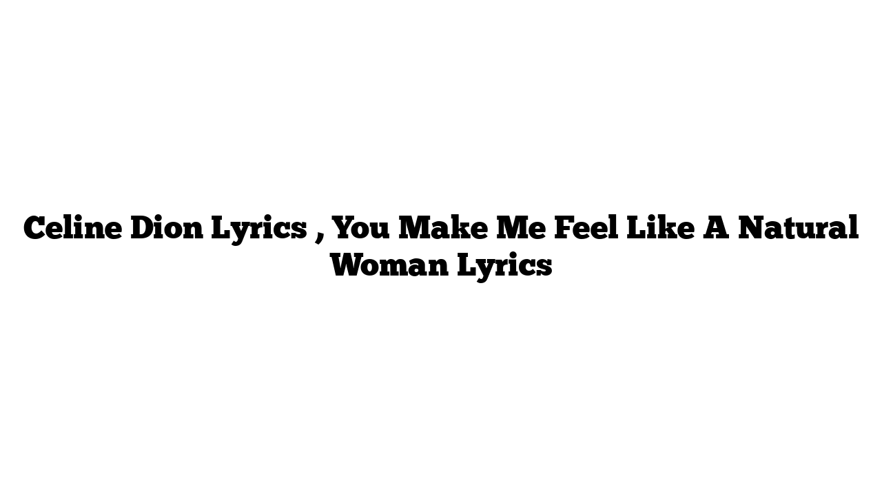 Celine Dion Lyrics , You Make Me Feel Like A Natural Woman Lyrics