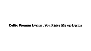 Celtic Woman Lyrics , You Raise Me up Lyrics