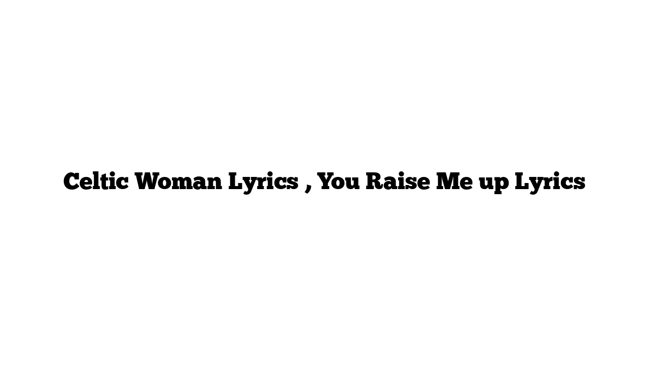 Celtic Woman Lyrics , You Raise Me up Lyrics