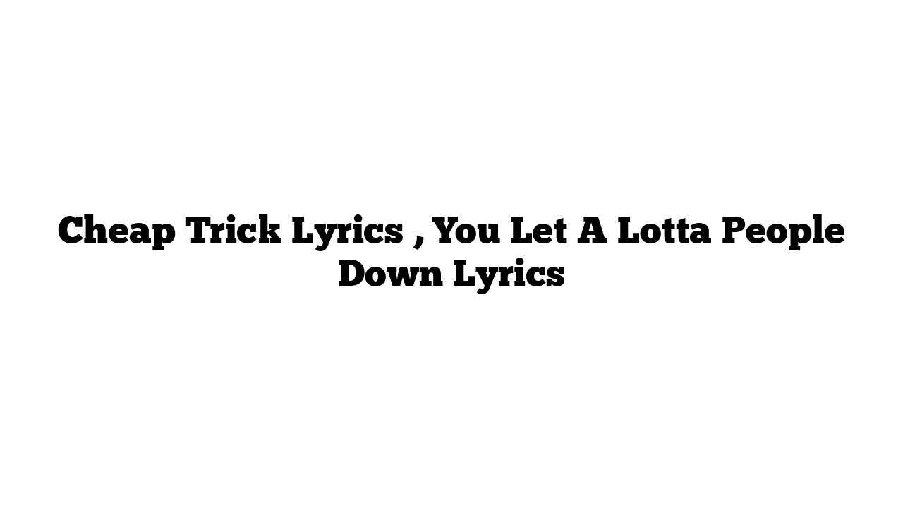 Cheap Trick Lyrics , You Let A Lotta People Down Lyrics