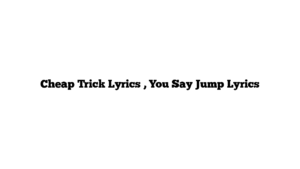 Cheap Trick Lyrics , You Say Jump Lyrics