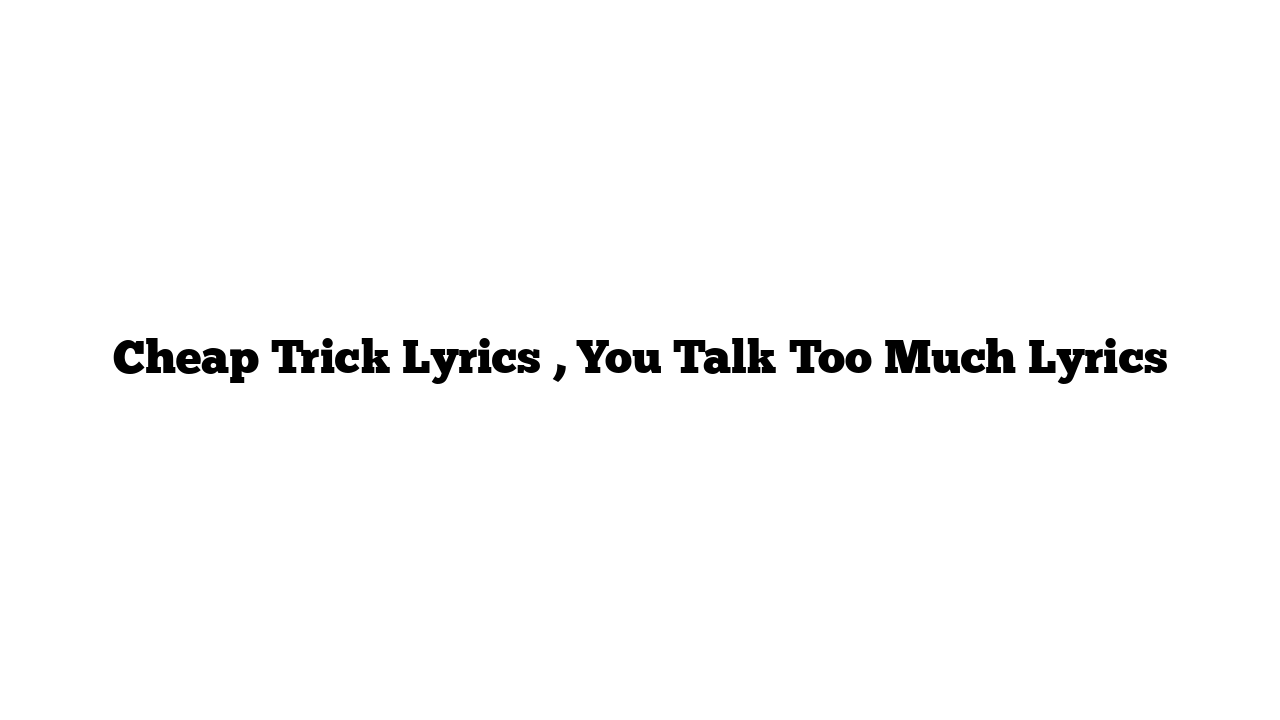 Cheap Trick Lyrics , You Talk Too Much Lyrics