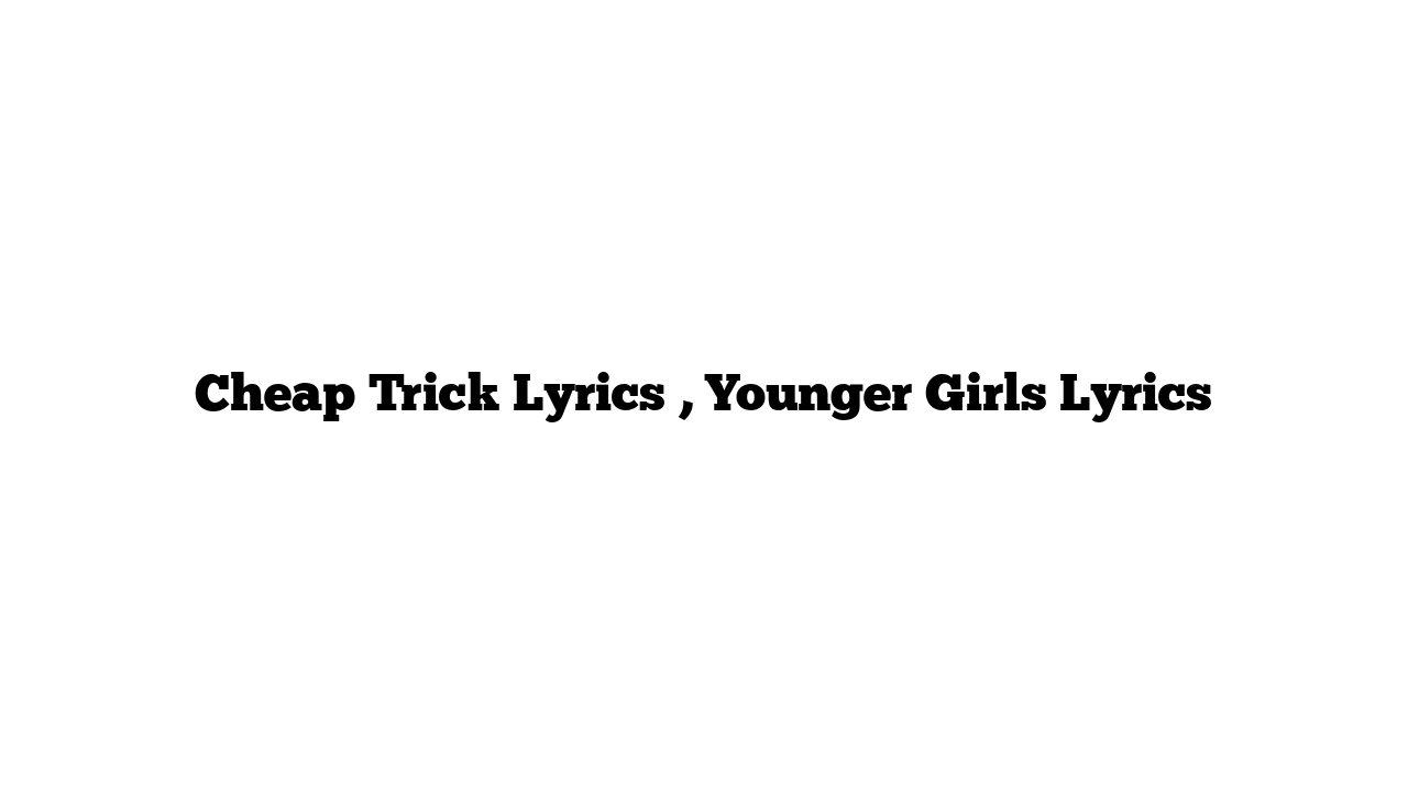 Cheap Trick Lyrics , Younger Girls Lyrics